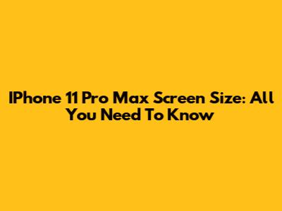 IPhone 11 Pro Max Screen Size: All You Need To Know