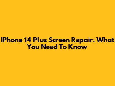 IPhone 14 Plus Screen Repair: What You Need To Know