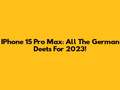 IPhone 15 Pro Max: All The German Deets For 2023!
