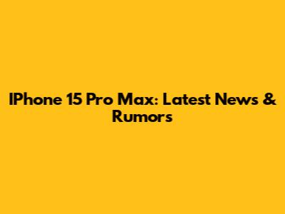 IPhone 15 Pro Max: Latest News & Rumors