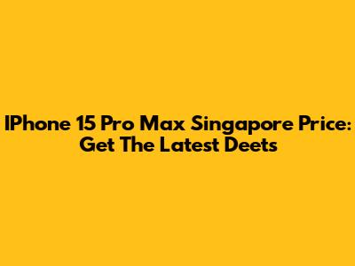 IPhone 15 Pro Max Singapore Price: Get The Latest Deets