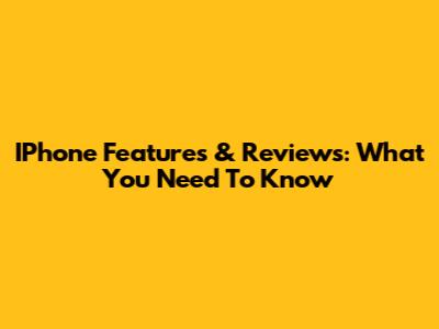 IPhone Features & Reviews: What You Need To Know