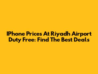 IPhone Prices At Riyadh Airport Duty Free: Find The Best Deals