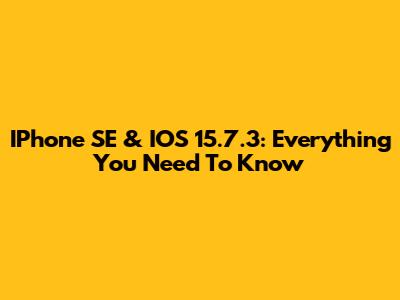 IPhone SE & IOS 15.7.3: Everything You Need To Know