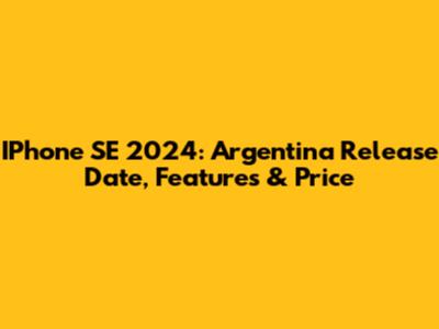 IPhone SE 2024: Argentina Release Date, Features & Price