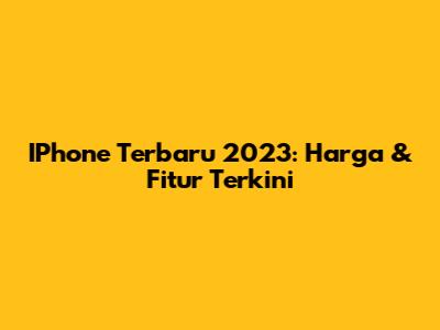 IPhone Terbaru 2023: Harga & Fitur Terkini