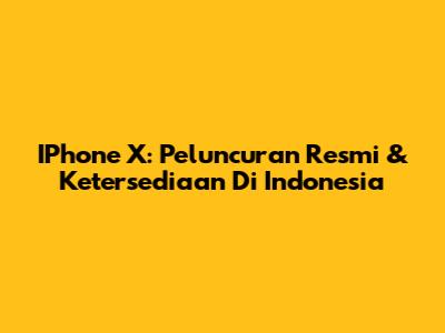 IPhone X: Peluncuran Resmi & Ketersediaan Di Indonesia