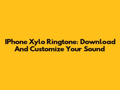IPhone Xylo Ringtone: Download And Customize Your Sound