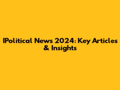 IPolitical News 2024: Key Articles & Insights