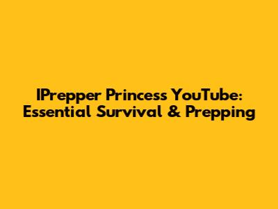 IPrepper Princess YouTube: Essential Survival & Prepping