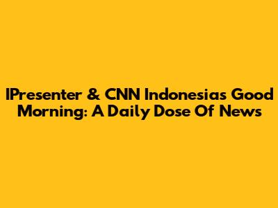 IPresenter & CNN Indonesia's Good Morning: A Daily Dose Of News