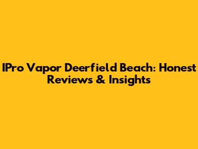 IPro Vapor Deerfield Beach: Honest Reviews & Insights