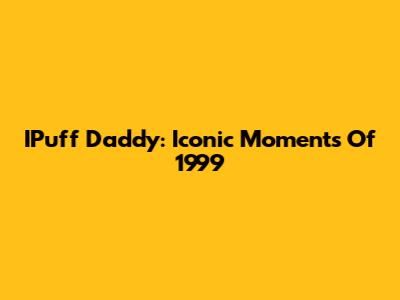 IPuff Daddy: Iconic Moments Of 1999