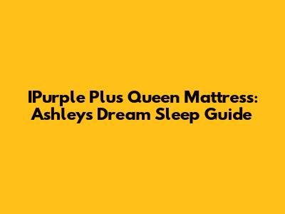 IPurple Plus Queen Mattress: Ashley's Dream Sleep Guide