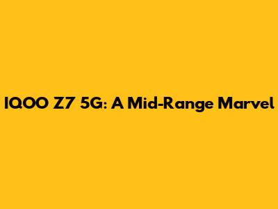 IQOO Z7 5G: A Mid-Range Marvel
