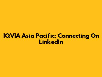 IQVIA Asia Pacific: Connecting On LinkedIn