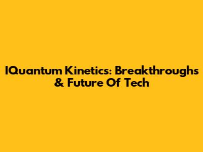 IQuantum Kinetics: Breakthroughs & Future Of Tech
