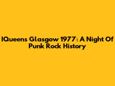 IQueen's Glasgow 1977: A Night Of Punk Rock History
