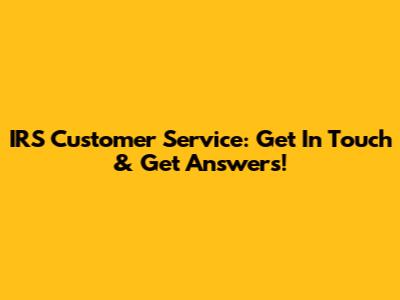IRS Customer Service: Get In Touch & Get Answers!
