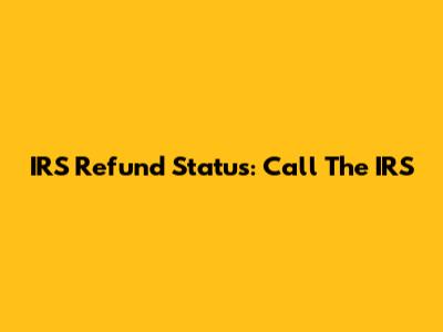 IRS Refund Status: Call The IRS