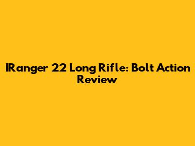 IRanger 22 Long Rifle: Bolt Action Review