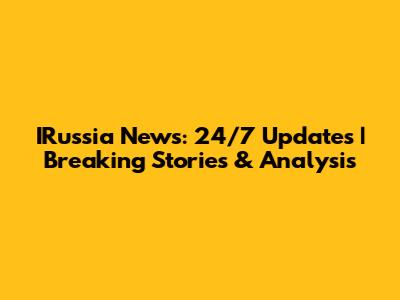 IRussia News: 24/7 Updates | Breaking Stories & Analysis