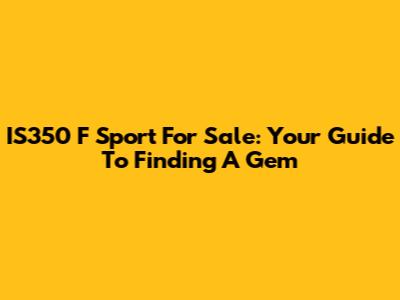 IS350 F Sport For Sale: Your Guide To Finding A Gem