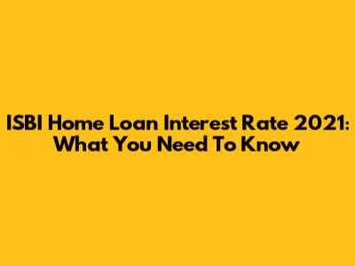 ISBI Home Loan Interest Rate 2021: What You Need To Know
