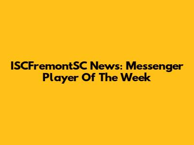 ISCFremontSC News: Messenger Player Of The Week
