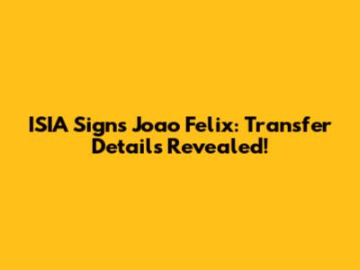 ISIA Signs Joao Felix: Transfer Details Revealed!