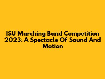 ISU Marching Band Competition 2023: A Spectacle Of Sound And Motion