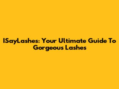 ISayLashes: Your Ultimate Guide To Gorgeous Lashes