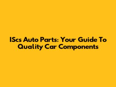 IScs Auto Parts: Your Guide To Quality Car Components
