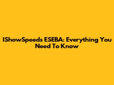 IShowSpeed's ESEBA: Everything You Need To Know