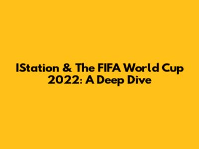 IStation & The FIFA World Cup 2022: A Deep Dive