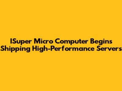 ISuper Micro Computer Begins Shipping High-Performance Servers