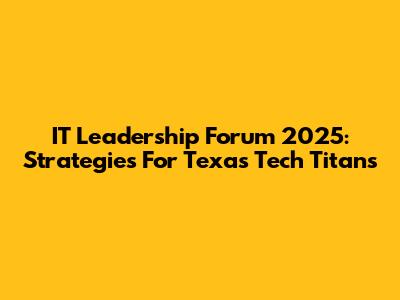 IT Leadership Forum 2025: Strategies For Texas Tech Titans