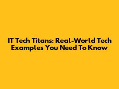 IT Tech Titans: Real-World Tech Examples You Need To Know