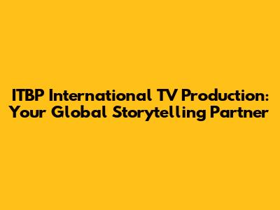 ITBP International TV Production: Your Global Storytelling Partner