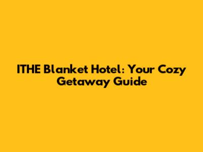 ITHE Blanket Hotel: Your Cozy Getaway Guide