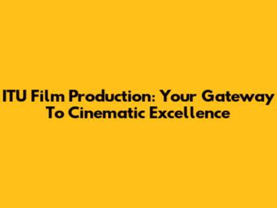ITU Film Production: Your Gateway To Cinematic Excellence