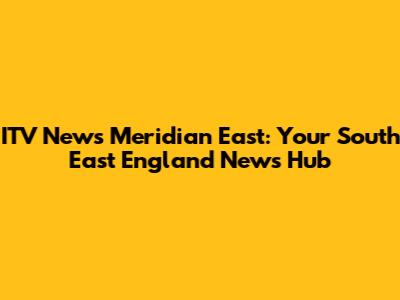 ITV News Meridian East: Your South East England News Hub