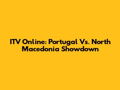 ITV Online: Portugal Vs. North Macedonia Showdown