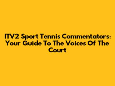 ITV2 Sport Tennis Commentators: Your Guide To The Voices Of The Court