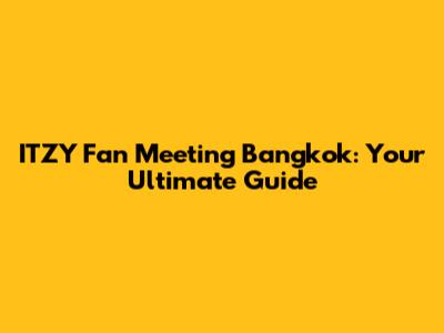 ITZY Fan Meeting Bangkok: Your Ultimate Guide