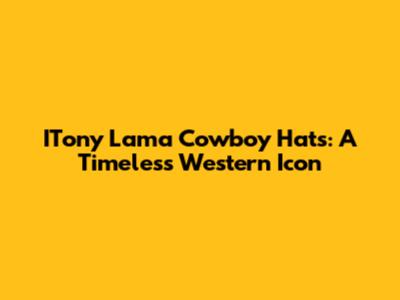 ITony Lama Cowboy Hats: A Timeless Western Icon