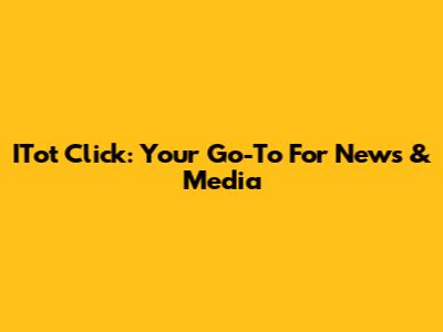 ITot Click: Your Go-To For News & Media