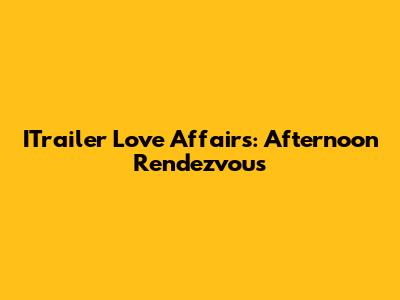 ITrailer Love Affairs: Afternoon Rendezvous