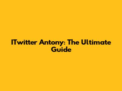 ITwitter Antony: The Ultimate Guide