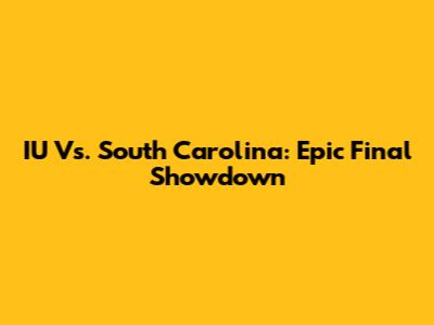 IU Vs. South Carolina: Epic Final Showdown